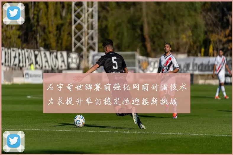 石宇奇世锦赛前强化网前封堵技术力求提升单打稳定性迎接新挑战