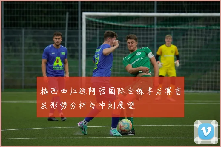 梅西回归迈阿密国际合练季后赛首发形势分析与冲刺展望