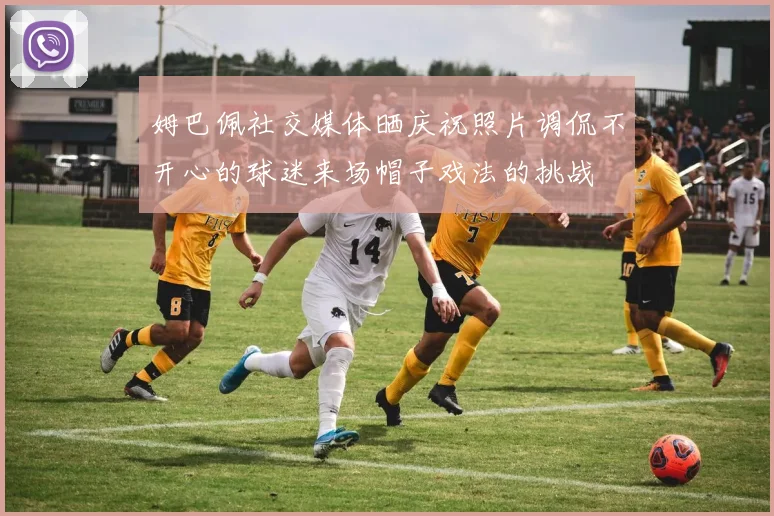 姆巴佩社交媒体晒庆祝照片调侃不开心的球迷来场帽子戏法的挑战