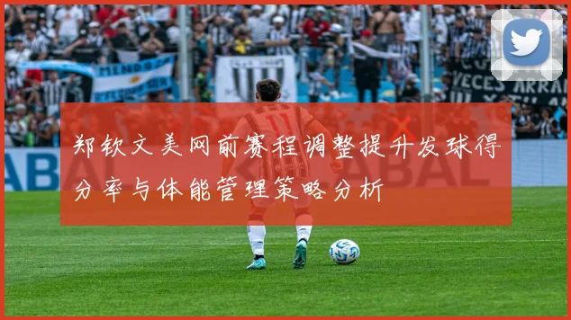 郑钦文美网前赛程调整提升发球得分率与体能管理策略分析